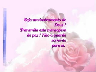Seja um instrumento de Deus !   Transmita esta mensagem   de paz ! Não a guarde somente   para si.   