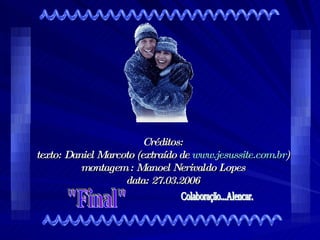 Créditos: texto: Daniel Marcoto (extraído de  www.jesussite.com.br ) montagem : Manoel Nerivaldo Lopes data: 27.03.2006 "Final" Colaboração...Alencar. 