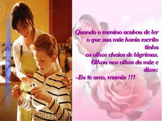 Quando o menino acabou de ler   o que sua mãe havia escrito tinha   os olhos cheios de lágrimas.   Olhou nos olhos da mãe e disse:   -Eu te amo, mamãe !!!   