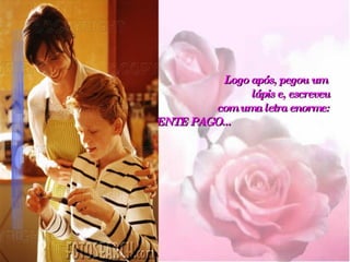 Logo após, pegou um  lápis e, escreveu   com uma letra enorme:   TOTALMENTE PAGO...   