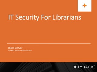 IT Security For Librarians
Blake Carver
LYRASIS Systems Administrator
 
