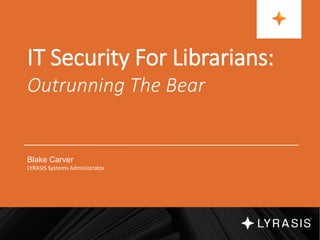 IT Security For Librarians:
Outrunning The Bear
Blake Carver
LYRASIS Systems Administrator
 
