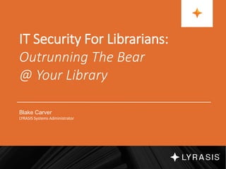 IT Security For Librarians:
Outrunning The Bear
@ Your Library
Blake Carver
LYRASIS Systems Administrator
 