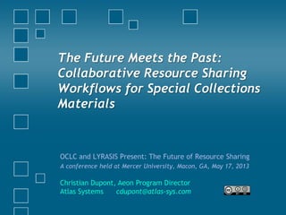 The Future Meets the Past:
Collaborative Resource Sharing
Workflows for Special Collections
Materials
OCLC and LYRASIS Present: The Future of Resource Sharing
A conference held at Mercer University, Macon, GA, May 17, 2013
Christian Dupont, Aeon Program Director
Atlas Systems cdupont@atlas-sys.com
 