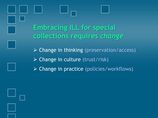  Change in thinking (preservation/access)
 Change in culture (trust/risk)
 Change in practice (policies/workflows)
Embracing ILL for special
collections requires change
 
