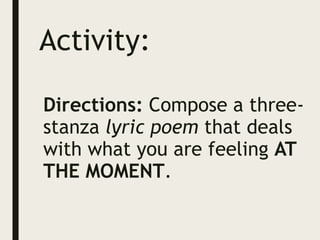 Activity:
Directions: Compose a three-
stanza lyric poem that deals
with what you are feeling AT
THE MOMENT.
 