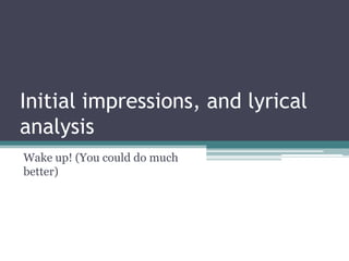 Initial impressions, and lyrical
analysis
Wake up! (You could do much
better)
 
