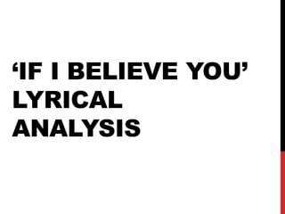 ‘IF I BELIEVE YOU’
LYRICAL
ANALYSIS
 