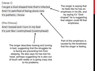 The singer is saying that
he feels like he has an
emptiness in his life, and
by saying it’s “God-
shaped” he is suggesting...