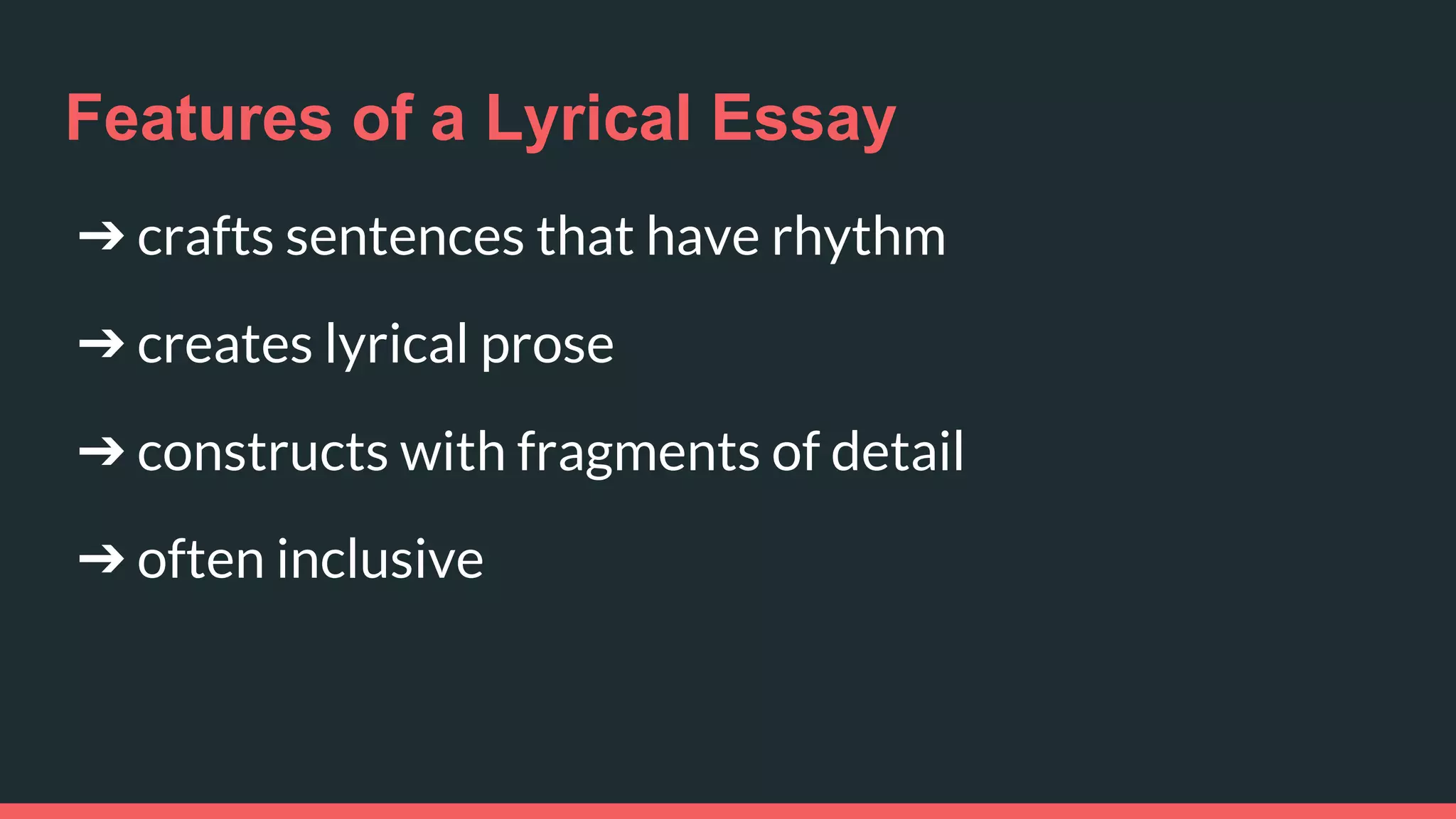 Features of a Lyrical Essay
➔ crafts sentences that have rhythm
➔ creates lyrical prose
➔ constructs with fragments of detail
➔ often inclusive