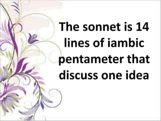 The sonnet is 14
 lines of iambic
pentameter that
discuss one idea
 