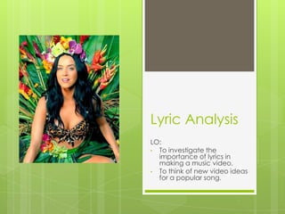 Lyric Analysis
LO:
• To investigate the
importance of lyrics in
making a music video.
• To think of new video ideas
for a popular song.

 