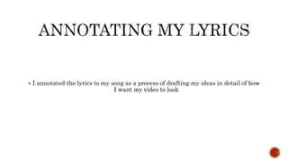  I annotated the lyrics to my song as a process of drafting my ideas in detail of how
I want my video to look
 