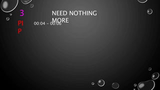 3 NEED NOTHING
MORE
PI
P
00:04 - 00:06
 