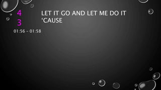 4
3
LET IT GO AND LET ME DO IT
‘CAUSE
01:56 – 01:58
 