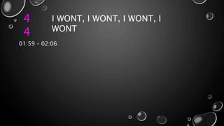4
4
I WONT, I WONT, I WONT, I
WONT
01:59 – 02:06
 