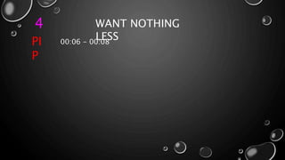 4 WANT NOTHING
LESS
PI
P
00:06 - 00:08
 