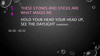 5
4
THESE STONES AND STICKS ARE
WHAT MAKES ME
HOLD YOUR HEAD YOUR HEAD UP,
SEE THE DAYLIGHT (HARMONY)
02:28 – 02:32
 