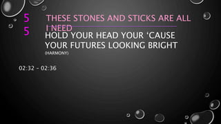 5
5
THESE STONES AND STICKS ARE ALL
I NEED
HOLD YOUR HEAD YOUR ‘CAUSE
YOUR FUTURES LOOKING BRIGHT
(HARMONY)
02:32 – 02:36
 