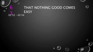 6
3
THAT NOTHING GOOD COMES
EASY
02:52 – 02:54
 