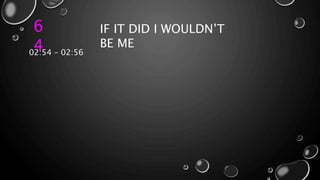 6
4
IF IT DID I WOULDN’T
BE ME
02:54 – 02:56
 