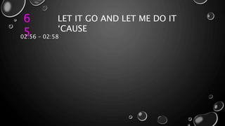 6
5
LET IT GO AND LET ME DO IT
‘CAUSE
02:56 – 02:58
 