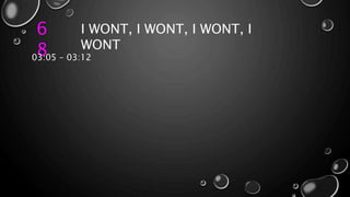 6
8
I WONT, I WONT, I WONT, I
WONT
03:05 – 03:12
 