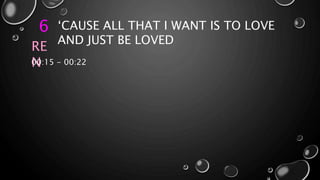 6 ‘CAUSE ALL THAT I WANT IS TO LOVE
AND JUST BE LOVED
RE
N00:15 - 00:22
 