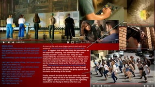 MUISC LYRICS
Lucky to have these curves, ah-yeah-yeah-yeah
Stop getting on my nerves, ah-yeah-yeah-yeah
You're still tryna ride this train? Ah-yeah-yeah-
yeah
But something's gotta change, ah-yeah-yeah-yeah
I ain't gon' be cooking all day, I ain't your mama
(I ain't your mama, no)
I ain't gon' do your laundry, I ain't your mama
(I ain't your mama, hey)
I ain't your mama, boy, I ain't your mama
When you're gon' get your act together?
I ain't your mama (I ain't your mama)
No, I ain't your mama
No, I ain't your mama, no
I ain't your mama, no
As soon as the next verse begans which starts with the
sentence “Lucky to have these curves, ah-yeah-yeah-
yeah” it suggests that men take things for granted and do
not appreciate anything. This reinforced with a shot
showing women's curves and hers being the best
compared to the rest of the women. This is effective as it
makes the audience understand what she is saying even
more and compare the difference themselves. We also
see her change and stand up for her self while she lip-
syncs “Stop getting on my nerves, ah-yeah-yeah-yeah”
this shows that men are annoying as she says through
her lyrics. As this plays it displays her going against what
he wants and braking all the drinks.
Finally, towards the end of the music video the course
plays again, while we see all the women uniting together.
This suggests where women have gained the right they
needed and not having to follow what men say.
 