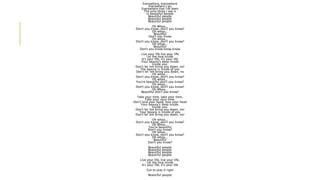 Everywhere, everywhere 
Everywhere I go 
Everywhere that I've been 
The only thing I see is 
Is beautiful people 
Beautifu...