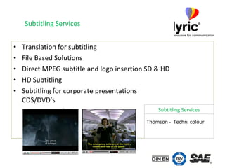 Translation for subtitling File Based Solutions Direct MPEG subtitle and logo insertion SD & HD HD Subtitling  Subtitling for corporate presentations CDS/DVD’s Subtitling Services Thomson -  Techni colour  Subtitling Services 
