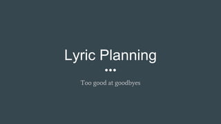 Lyric Planning
Too good at goodbyes
 
