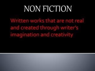 NON FICTION
Written works that are not real
and created through writer’s
imagination and creativity
 