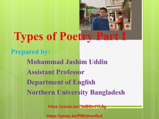 Types of Poetry Part I
Prepared by:
Mohammad Jashim Uddin
Assistant Professor
Department of English
Northern University Bangladesh
https://youtu.be/PflKdhenRc4
https://youtu.be/73dBOn1YL6g
 