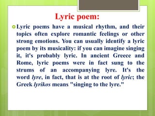 Lyric poem:
Lyric poems have a musical rhythm, and their
topics often explore romantic feelings or other
strong emotions....