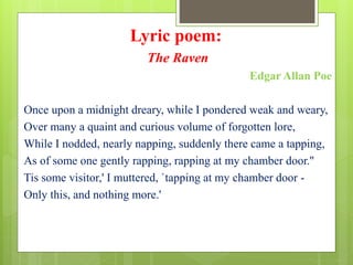 Lyric poem:
The Raven
Edgar Allan Poe
Once upon a midnight dreary, while I pondered weak and weary,
Over many a quaint and...