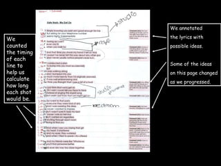We annotated  the lyrics with  possible ideas. Some of the ideas  on this page changed  as we progressed. We counted the timing of each line to help us calculate how long each shot would be. 