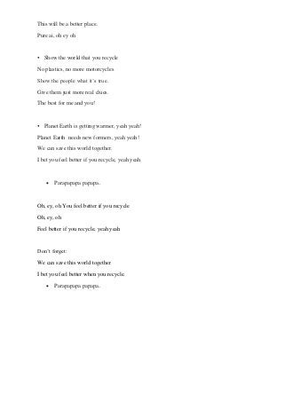 This will be a better place.
Pure ai, oh ey oh
 Show the world that you recycle
No plastics, no more motorcycles
Show the...