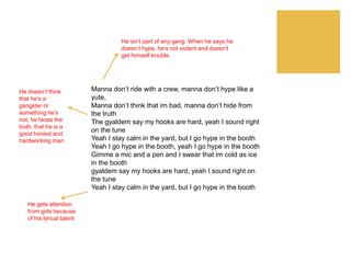 Manna don’t ride with a crew, manna don’t hype like a
yute,
Manna don’t think that im bad, manna don’t hide from
the truth...