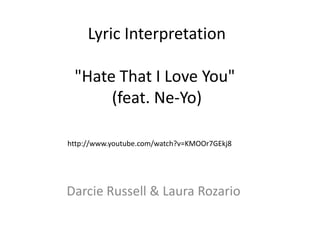 Lyric Interpretation
"Hate That I Love You"
(feat. Ne-Yo)
http://www.youtube.com/watch?v=KMOOr7GEkj8

Darcie Russell & Laura Rozario

 