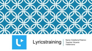 Lyricstraining
Name: Estefanía Polanco
Teacher: Ricardo
Valderrama
 