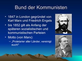 Bund der Kommunisten 1847 in London gegründet von Karl Marx und Friedrich Engels bis 1852 gilt als Anfang der späteren sozialistischen und kommunistischen Parteien  Motto (von Marx): „ Proletarier aller Länder, vereinigt euch!“  
