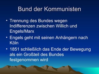 Bund der Kommunisten Trennung des Bundes wegen Indifferenzen zwischen Willich und Engels/Marx Engels geht mit seinen Anhängern nach Köln 1851 schließlich das Ende der Bewegung als ein Großteil des Bundes festgenommen wird 