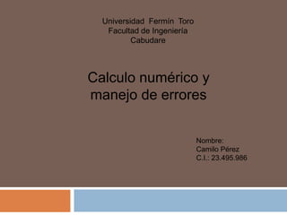 Universidad Fermín Toro
Facultad de Ingeniería
Cabudare
Calculo numérico y
manejo de errores
Nombre:
Camilo Pérez
C.I.: 23.495.986
 