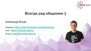 Всегда рад общению :)
Александр Лысак
Facebook - https://www.facebook.com/advard.price
Сайт - https://mirainet.agency
E-mail - lysak@mirainet.agency
 