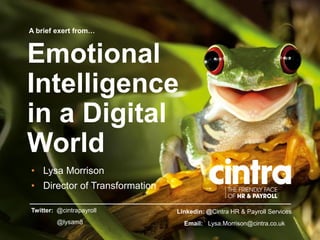 • Lysa Morrison
• Director of Transformation
A brief exert from…
Emotional
Intelligence
in a Digital
World
@lysam8 Email: Lysa.Morrison@cintra.co.uk
Twitter: @cintrapayroll Linkedin: @Cintra HR & Payroll Services
 