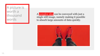 A picture is
worth a
thousand
words
A complex idea can be conveyed with just a
single still image, namely making it possible
to absorb large amounts of data quickly.
10
 
