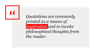 “ Quotations are commonly
printed as a means of
inspiration and to invoke
philosophical thoughts from
the reader.
5
 