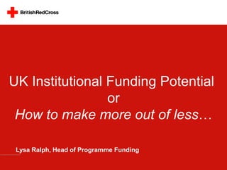 UK Institutional Funding Potential
                 or
 How to make more out of less…

 Lysa Ralph, Head of Programme Funding
 