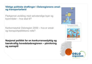 www.osloregionen.no
Viktige politiske drøftinger i Osloregionens areal-
og transportarbeid
Flerkjernet utvikling med selvstendige byer og
byområder – hva skal til?
Karbonnøytral Osloregion 2050 – hva er areal-
og transportpolitikkens rolle?
Nasjonal politikk for en konkurransedyktig og
bærekraftig hovedstadsregionen – påvirkning
og samspill
 
